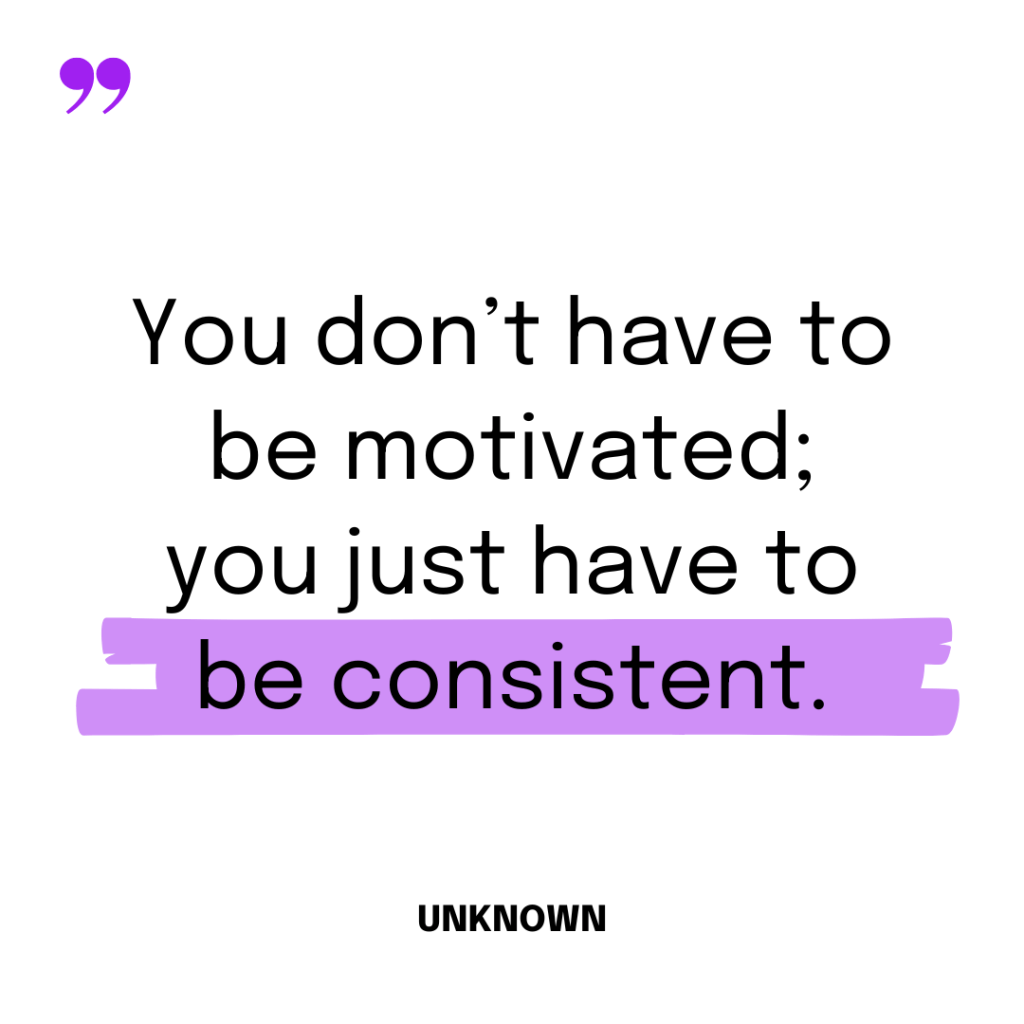 “You don’t have to be motivated; you just have to be consistent.” – Unknown